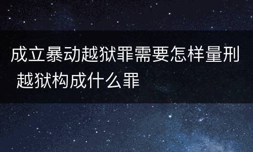 成立暴动越狱罪需要怎样量刑 越狱构成什么罪
