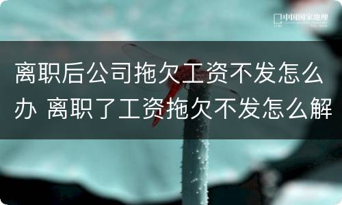 离职后公司拖欠工资不发怎么办 离职了工资拖欠不发怎么解决