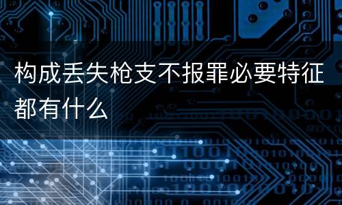 构成丢失枪支不报罪必要特征都有什么