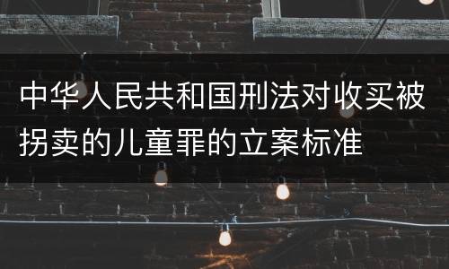 中华人民共和国刑法对收买被拐卖的儿童罪的立案标准