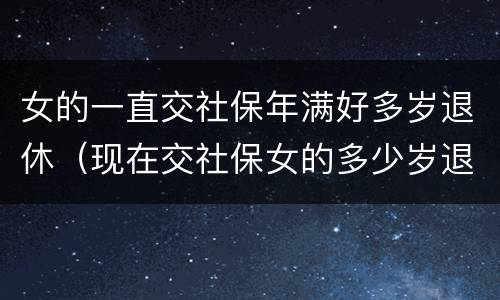 女的一直交社保年满好多岁退休（现在交社保女的多少岁退休）