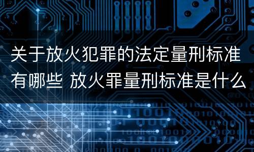 关于放火犯罪的法定量刑标准有哪些 放火罪量刑标准是什么