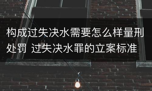 构成过失决水需要怎么样量刑处罚 过失决水罪的立案标准