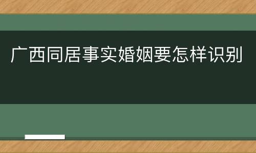 广西同居事实婚姻要怎样识别
