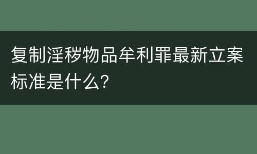 复制淫秽物品牟利罪最新立案标准是什么？