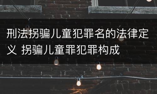 刑法拐骗儿童犯罪名的法律定义 拐骗儿童罪犯罪构成