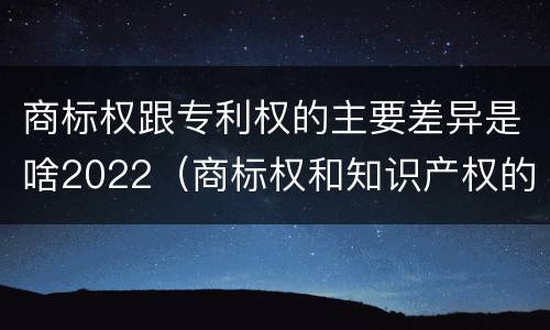 商标权跟专利权的主要差异是啥2022（商标权和知识产权的区别）
