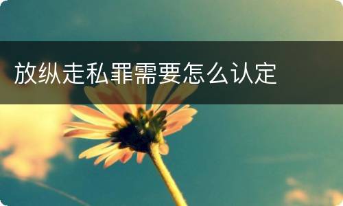 放纵走私罪需要怎么认定
