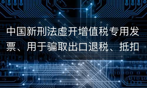 中国新刑法虚开增值税专用发票、用于骗取出口退税、抵扣税款发票罪既遂判几年