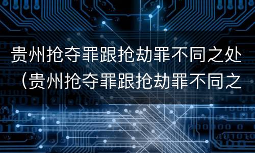 贵州抢夺罪跟抢劫罪不同之处（贵州抢夺罪跟抢劫罪不同之处在于）