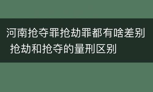 河南抢夺罪抢劫罪都有啥差别 抢劫和抢夺的量刑区别