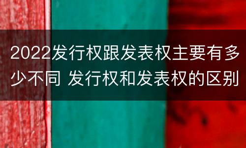 2022发行权跟发表权主要有多少不同 发行权和发表权的区别