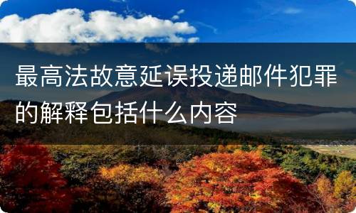 最高法故意延误投递邮件犯罪的解释包括什么内容