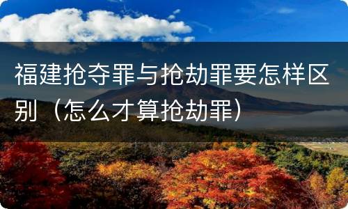 福建抢夺罪与抢劫罪要怎样区别（怎么才算抢劫罪）