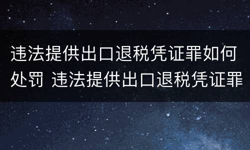 违法提供出口退税凭证罪如何处罚 违法提供出口退税凭证罪如何处罚呢