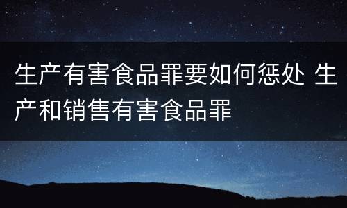 生产有害食品罪要如何惩处 生产和销售有害食品罪