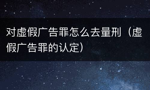 对虚假广告罪怎么去量刑（虚假广告罪的认定）