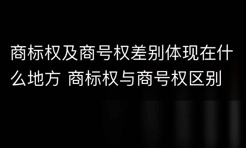 商标权及商号权差别体现在什么地方 商标权与商号权区别