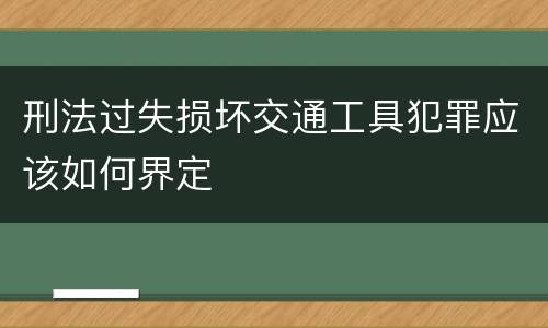 刑法过失损坏交通工具犯罪应该如何界定