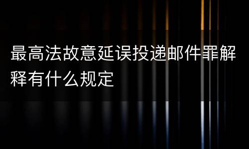 最高法故意延误投递邮件罪解释有什么规定