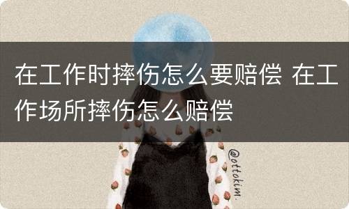 在工作时摔伤怎么要赔偿 在工作场所摔伤怎么赔偿