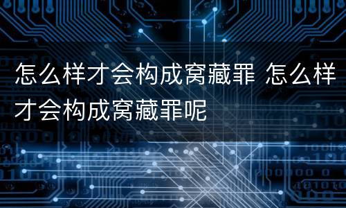怎么样才会构成窝藏罪 怎么样才会构成窝藏罪呢