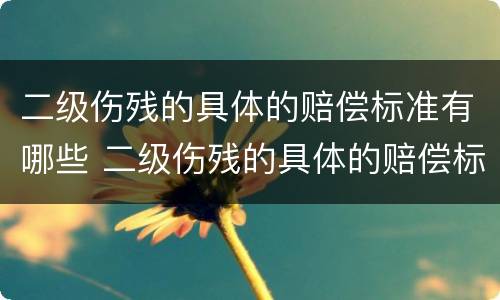 二级伤残的具体的赔偿标准有哪些 二级伤残的具体的赔偿标准有哪些规定