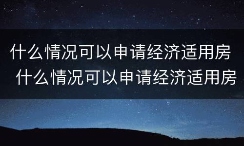什么情况可以申请经济适用房 什么情况可以申请经济适用房补贴