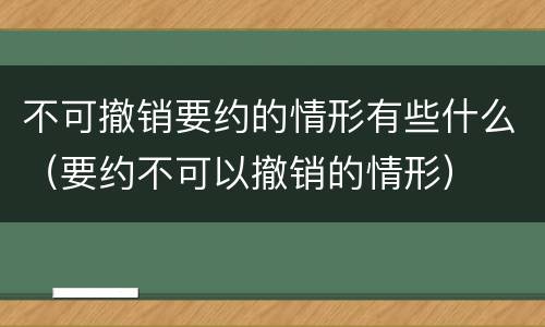 不可撤销要约的情形有些什么（要约不可以撤销的情形）