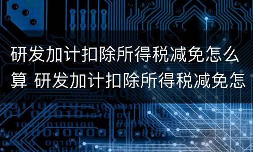 研发加计扣除所得税减免怎么算 研发加计扣除所得税减免怎么计算