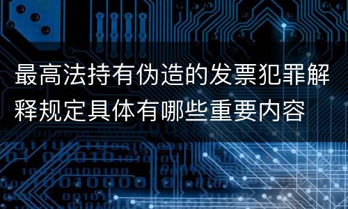 最高法持有伪造的发票犯罪解释规定具体有哪些重要内容