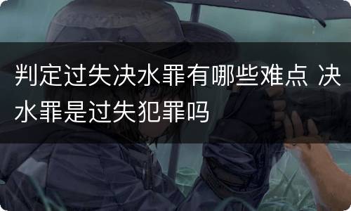 判定过失决水罪有哪些难点 决水罪是过失犯罪吗