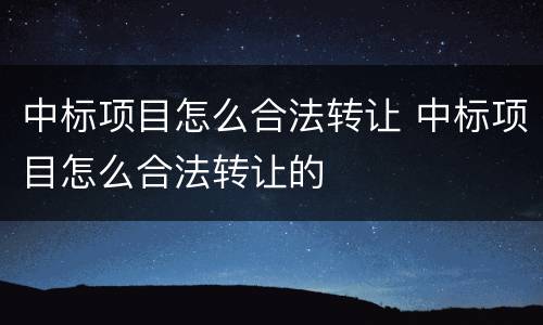 中标项目怎么合法转让 中标项目怎么合法转让的