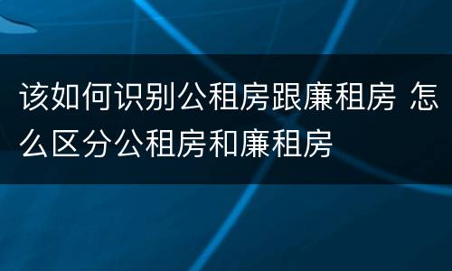 该如何识别公租房跟廉租房 怎么区分公租房和廉租房