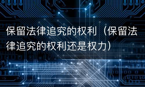 保留法律追究的权利（保留法律追究的权利还是权力）