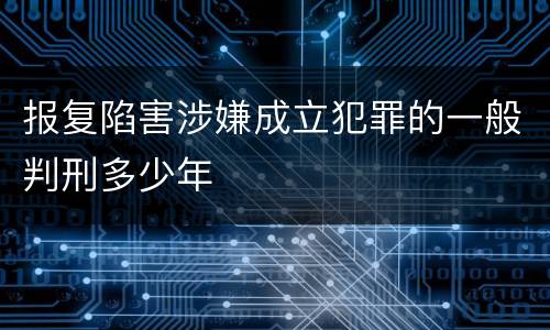报复陷害涉嫌成立犯罪的一般判刑多少年