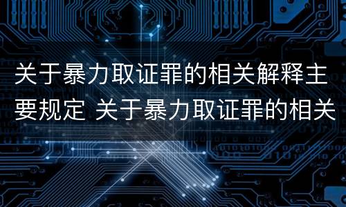 关于暴力取证罪的相关解释主要规定 关于暴力取证罪的相关解释主要规定有