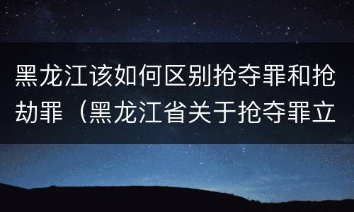 黑龙江该如何区别抢夺罪和抢劫罪（黑龙江省关于抢夺罪立案标准）