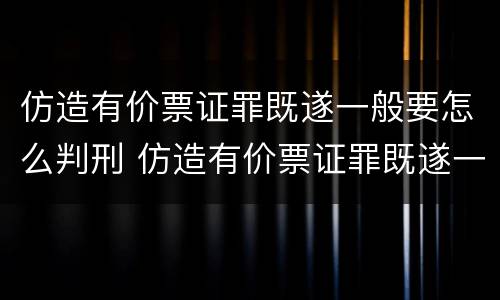 仿造有价票证罪既遂一般要怎么判刑 仿造有价票证罪既遂一般要怎么判刑呢
