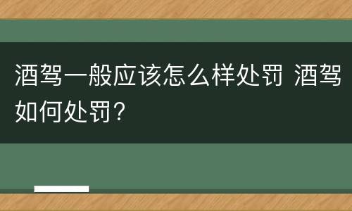 酒驾一般应该怎么样处罚 酒驾如何处罚?