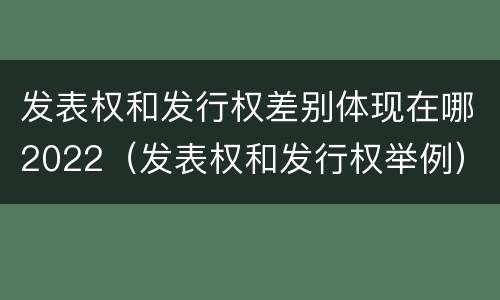 发表权和发行权差别体现在哪2022（发表权和发行权举例）