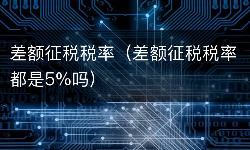 差额征税税率（差额征税税率都是5%吗）