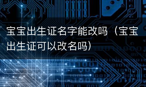 宝宝出生证名字能改吗（宝宝出生证可以改名吗）