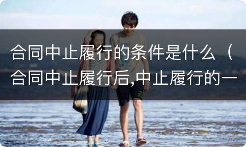 合同中止履行的条件是什么（合同中止履行后,中止履行的一方）