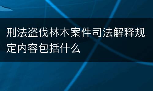 刑法盗伐林木案件司法解释规定内容包括什么