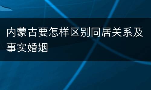 内蒙古要怎样区别同居关系及事实婚姻
