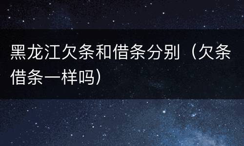 黑龙江欠条和借条分别（欠条借条一样吗）