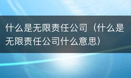 什么是无限责任公司（什么是无限责任公司什么意思）