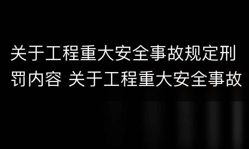 关于工程重大安全事故规定刑罚内容 关于工程重大安全事故规定刑罚内容有哪些