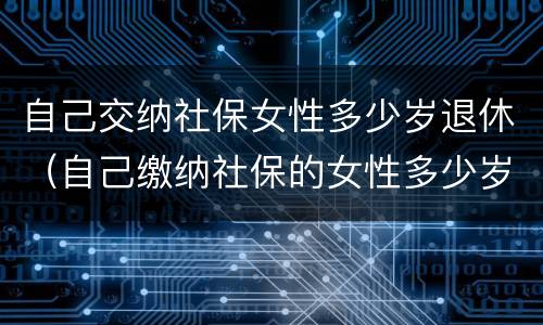 自己交纳社保女性多少岁退休（自己缴纳社保的女性多少岁退休）